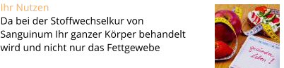 Ihr Nutzen  Da bei der Stoffwechselkur von  Sanguinum Ihr ganzer K�rper behandelt  wird und nicht nur das Fettgewebe