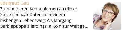Edeltraud Gatz  Zum besseren Kennenlernen an dieser  Stelle ein paar Daten zu meinem  bisherigen Lebensweg: Als Jahrgang  Barbiepuppe allerdings in K�ln zur Welt ge...
